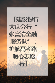 建设银行大庆分行“张富清金融服务队”：护航高考路 暖心志愿行