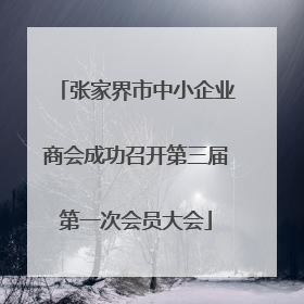 张家界市中小企业商会成功召开第三届第一次会员大会
