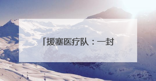 援塞医疗队：一封千里之外的感谢信