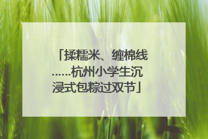 揉糯米、缠棉线……杭州小学生沉浸式包粽过双节