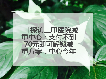 探访三甲医院减重中心：支付不到70元即可解锁减重方案，中心今年3月挂牌