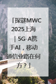 探谜MWC2025上海｜5G-A携手AI，移动通信业路在何方？