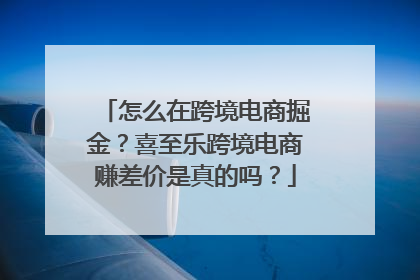 怎么在跨境电商掘金？喜至乐跨境电商赚差价是真的吗？