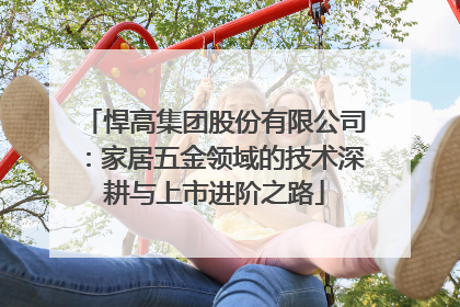 悍高集团股份有限公司：家居五金领域的技术深耕与上市进阶之路