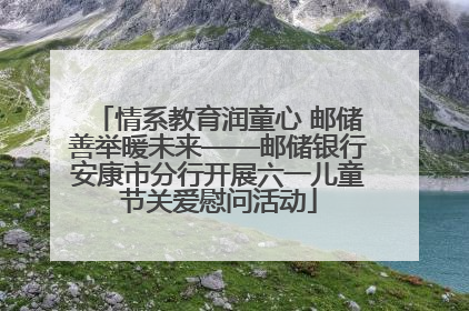 情系教育润童心 邮储善举暖未来——邮储银行安康市分行开展六一儿童节关爱慰问活动