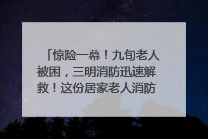 惊险一幕！九旬老人被困，三明消防迅速解救！这份居家老人消防安全指南请立刻收藏