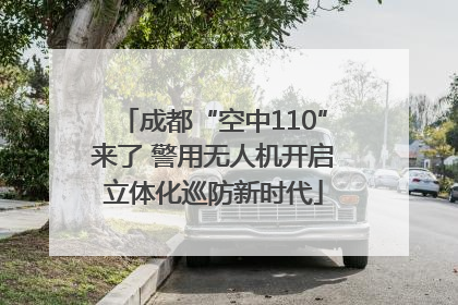 成都“空中110”来了 警用无人机开启立体化巡防新时代