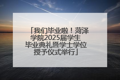 我们毕业啦！菏泽学院2025届学生毕业典礼暨学士学位授予仪式举行