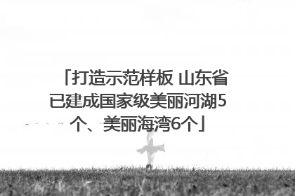 打造示范样板 山东省已建成国家级美丽河湖5个、美丽海湾6个