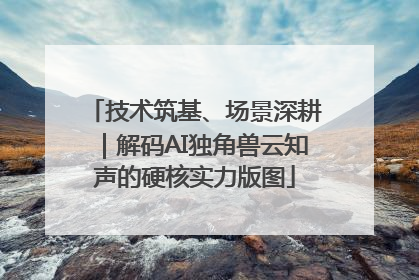 技术筑基、场景深耕｜解码AI独角兽云知声的硬核实力版图