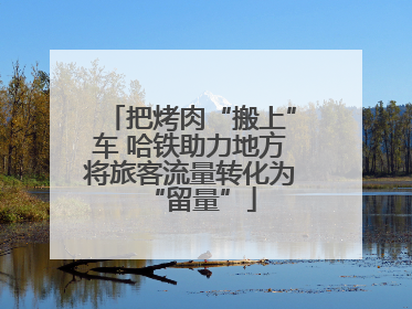 把烤肉“搬上”车 哈铁助力地方将旅客流量转化为“留量”