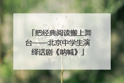 把经典阅读搬上舞台——北京中学生演绎话剧《呐喊》