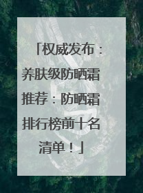 权威发布：养肤级防晒霜推荐：防晒霜排行榜前十名清单！