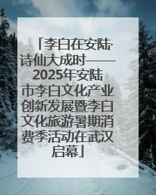 李白在安陆·诗仙大成时——2025年安陆市李白文化产业创新发展暨李白文化旅游暑期消费季活动在武汉启幕