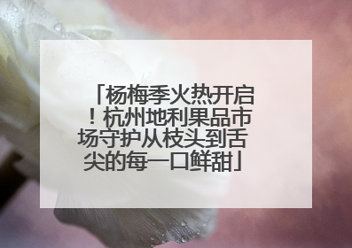 杨梅季火热开启！杭州地利果品市场守护从枝头到舌尖的每一口鲜甜