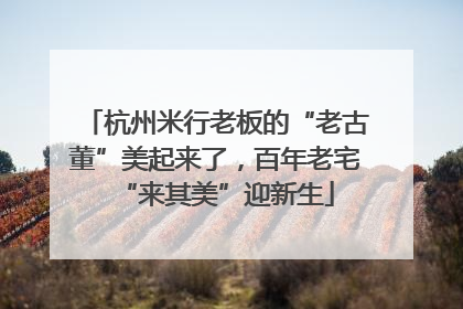 杭州米行老板的“老古董”美起来了，百年老宅“来其美”迎新生