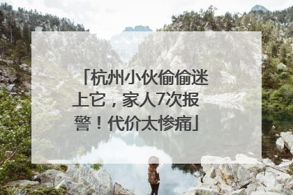杭州小伙偷偷迷上它，家人7次报警！代价太惨痛