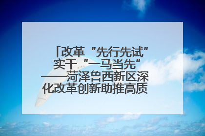 改革“先行先试” 实干“一马当先”——菏泽鲁西新区深化改革创新助推高质量发展纪实
