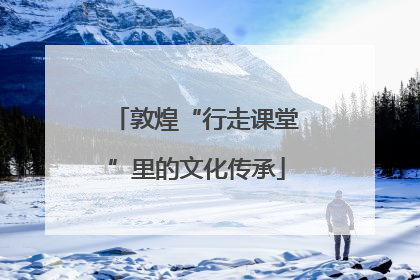敦煌“行走课堂”里的文化传承