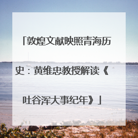 敦煌文献映照青海历史：黄维忠教授解读《吐谷浑大事纪年》