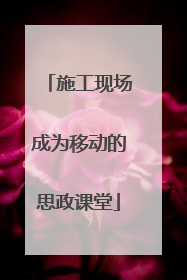 施工现场成为移动的思政课堂
