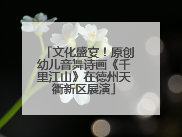 文化盛宴！原创幼儿音舞诗画《千里江山》在德州天衢新区展演