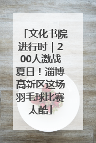 文化书院进行时｜200人激战夏日！淄博高新区这场羽毛球比赛太酷