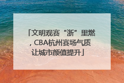 文明观赛“浙”里燃，CBA杭州赛场气质让城市颜值提升