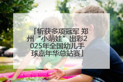 斩获多项冠军 郑州“小萌娃”出彩2025年全国幼儿手球嘉年华总站赛