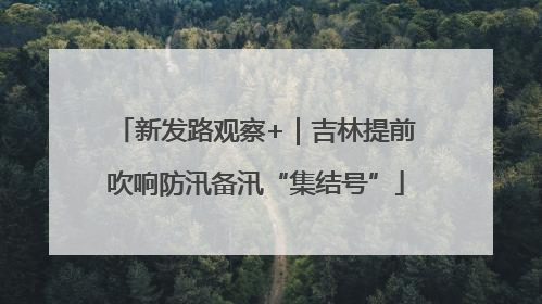 新发路观察+｜吉林提前吹响防汛备汛“集结号”