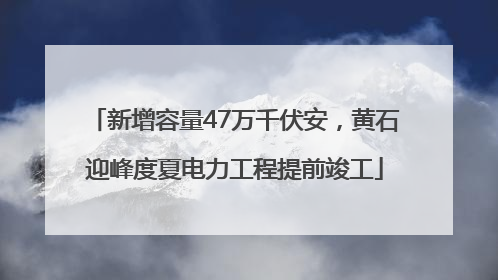新增容量47万千伏安，黄石迎峰度夏电力工程提前竣工
