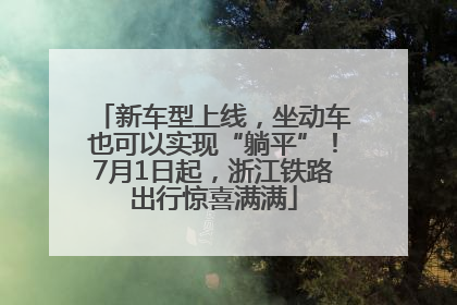新车型上线，坐动车也可以实现“躺平”！7月1日起，浙江铁路出行惊喜满满