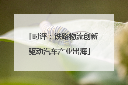 时评：铁路物流创新驱动汽车产业出海
