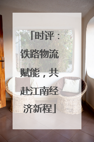 时评：铁路物流赋能，共赴江南经济新程