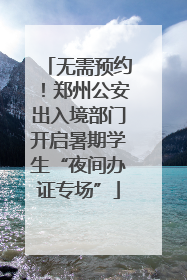 无需预约！郑州公安出入境部门开启暑期学生“夜间办证专场”