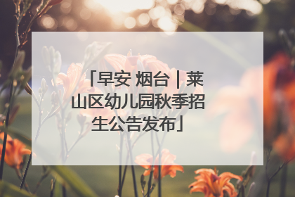 早安 烟台｜莱山区幼儿园秋季招生公告发布