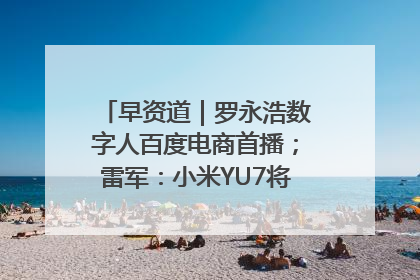 早资道｜罗永浩数字人百度电商首播；雷军：小米YU7将于6月底发布