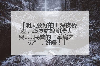 明天会好的！深夜桥边，25岁姑娘崩溃大哭……民警的“举肩之劳”，好暖！