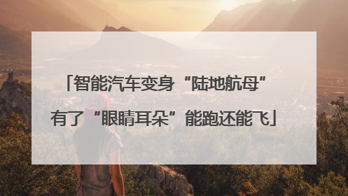 智能汽车变身“陆地航母” 有了“眼睛耳朵”能跑还能飞
