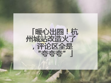 暖心出圈！杭州城站改造火了，评论区全是 “夸夸夸”