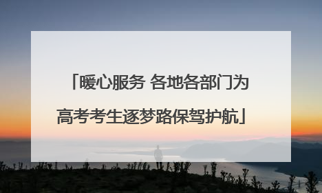 暖心服务 各地各部门为高考考生逐梦路保驾护航