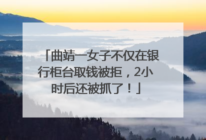 曲靖一女子不仅在银行柜台取钱被拒，2小时后还被抓了！