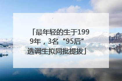 最年轻的生于1999年，3名“95后”选调生拟同批提拔