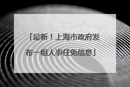 最新！上海市政府发布一组人事任免信息