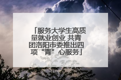 服务大学生高质量就业创业 共青团洛阳市委推出四项“青”心服务
