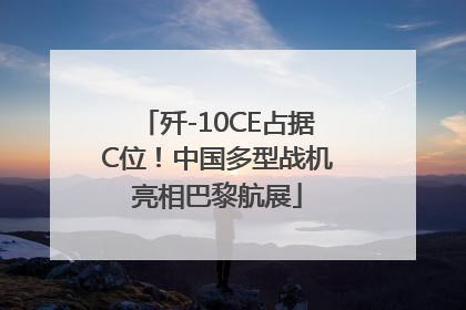歼-10CE占据C位！中国多型战机亮相巴黎航展