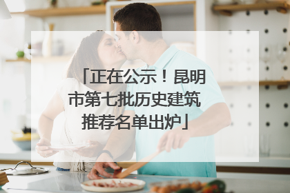 正在公示！昆明市第七批历史建筑推荐名单出炉
