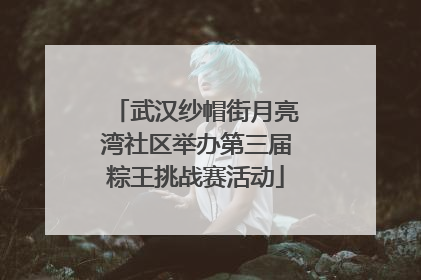 武汉纱帽街月亮湾社区举办第三届粽王挑战赛活动