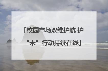 校园市场双维护航 护“未”行动持续在线