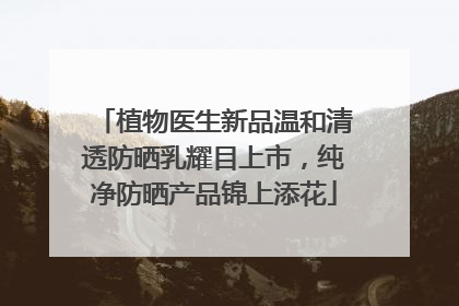 植物医生新品温和清透防晒乳耀目上市，纯净防晒产品锦上添花
